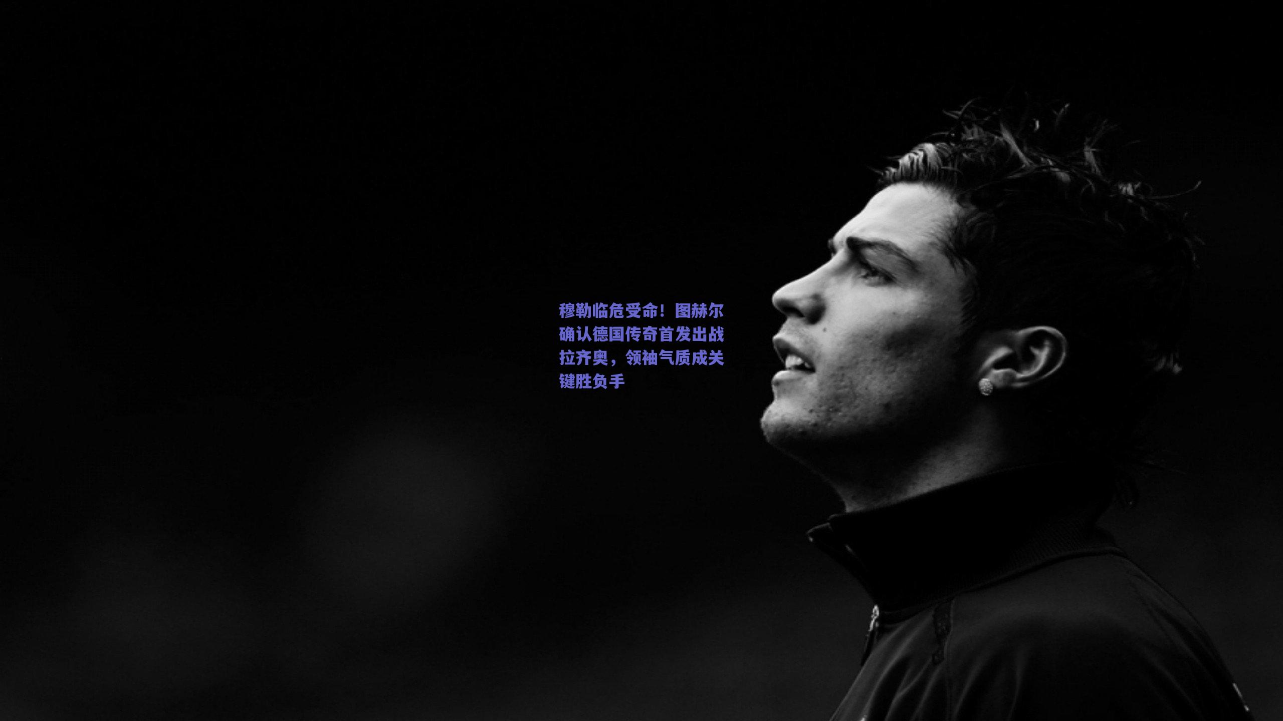 穆勒临危受命!图赫尔确认德国传奇首发出战拉齐奥,领袖气质成关键胜负手