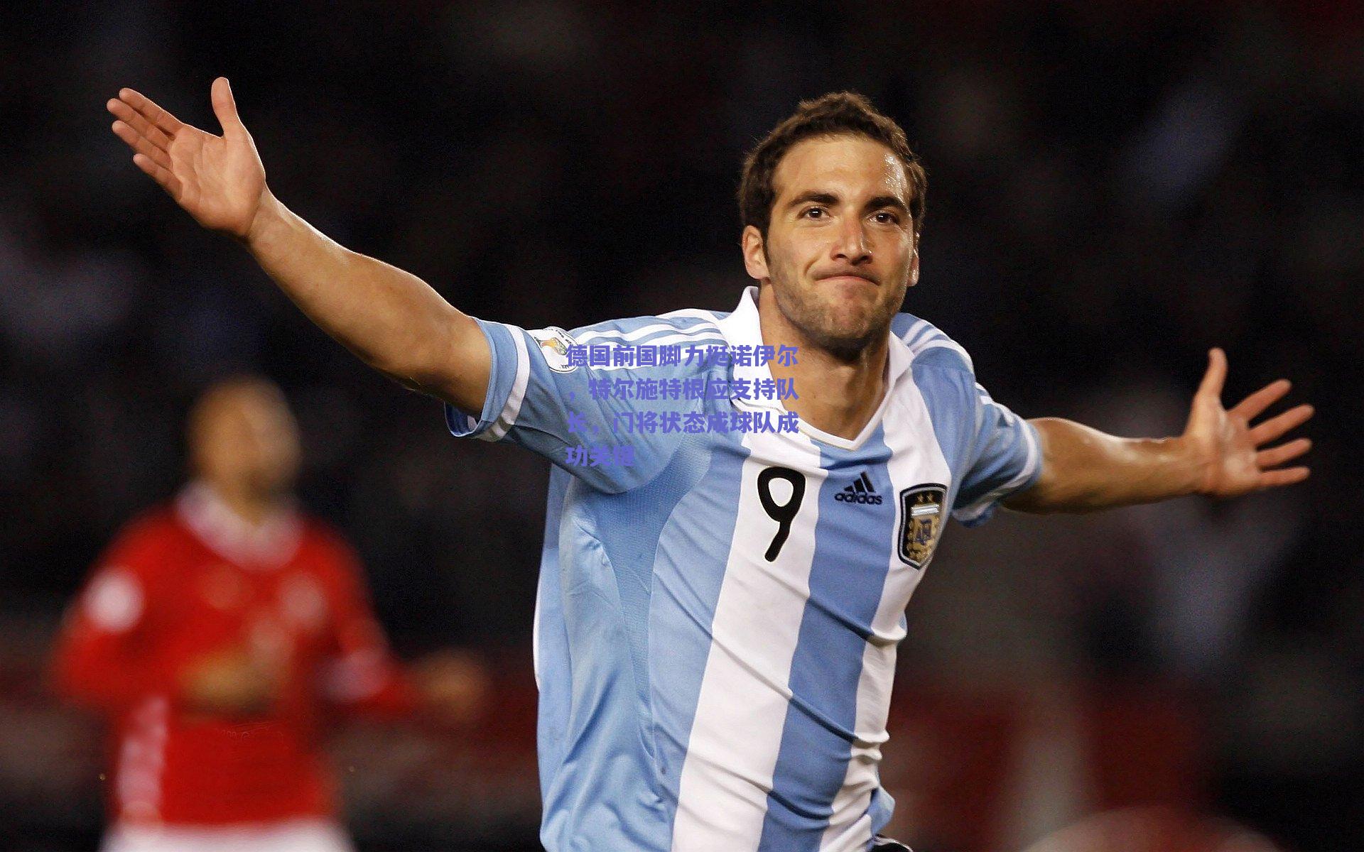 德国前国脚力挺诺伊尔,特尔施特根应支持队长,门将状态成球队成功关键