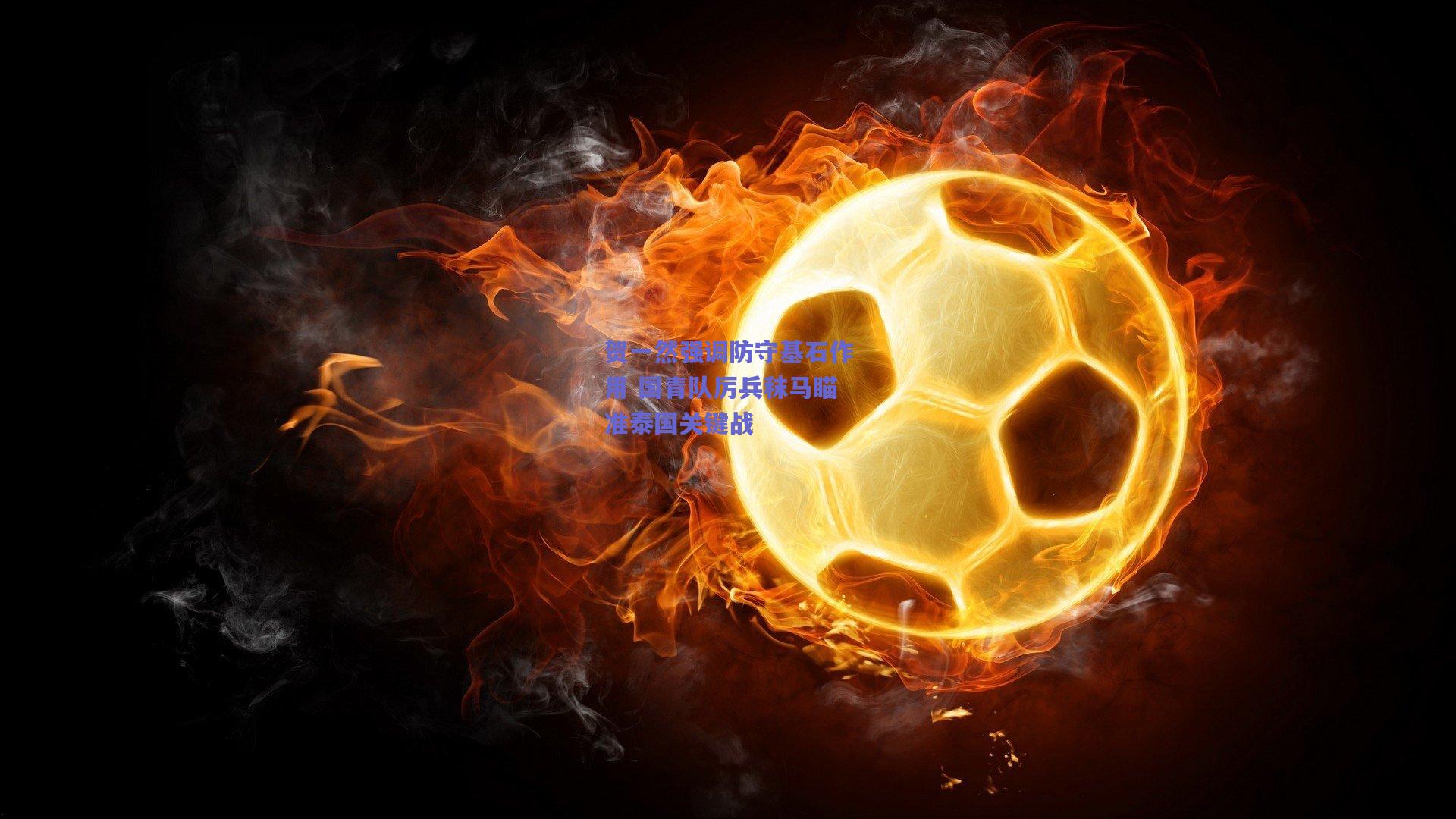 贺一然强调防守基石作用 国青队厉兵秣马瞄准泰国关键战