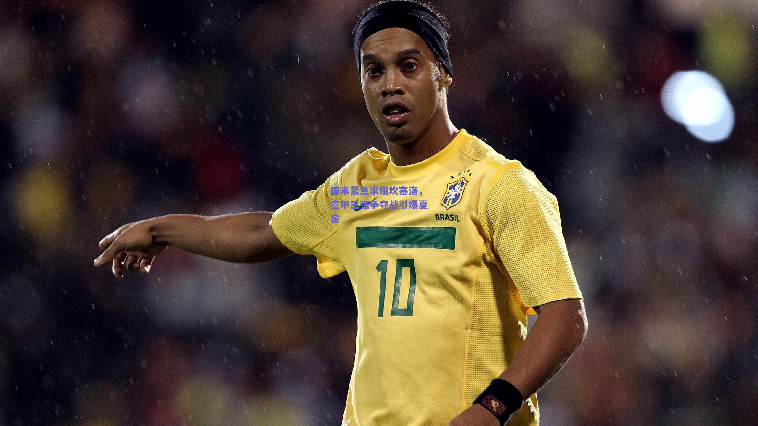 国米紧急求租坎塞洛，意甲三强争夺战引爆夏窗